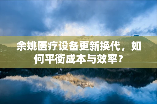 余姚医疗设备更新换代，如何平衡成本与效率？