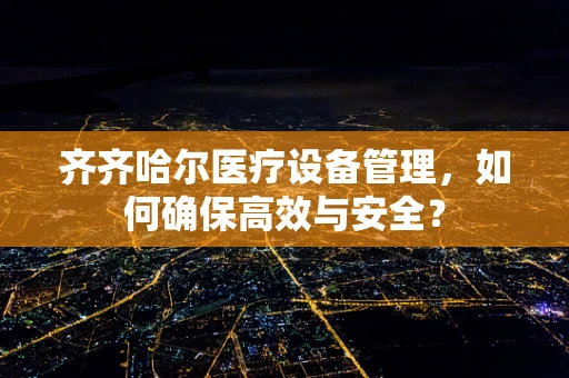 齐齐哈尔医疗设备管理，如何确保高效与安全？