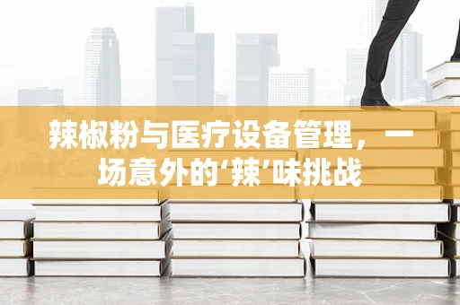 辣椒粉与医疗设备管理，一场意外的‘辣’味挑战
