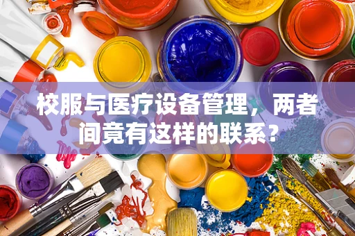 校服与医疗设备管理，两者间竟有这样的联系？