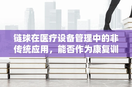 链球在医疗设备管理中的非传统应用，能否作为康复训练的辅助工具？