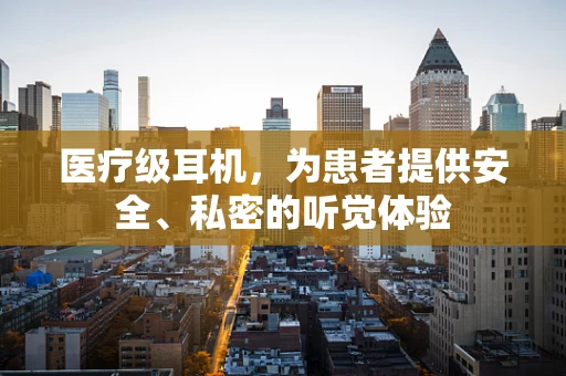 医疗级耳机，为患者提供安全、私密的听觉体验