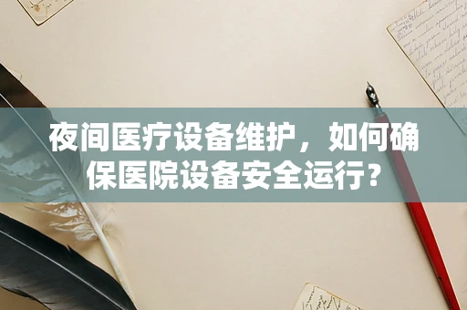 夜间医疗设备维护，如何确保医院设备安全运行？