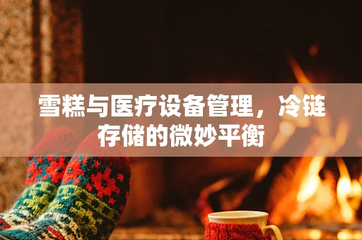雪糕与医疗设备管理，冷链存储的微妙平衡