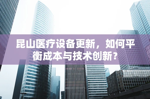 昆山医疗设备更新，如何平衡成本与技术创新？