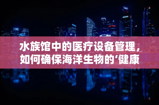 水族馆中的医疗设备管理，如何确保海洋生物的‘健康水族’？