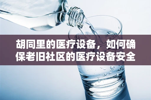 胡同里的医疗设备，如何确保老旧社区的医疗设备安全与高效？