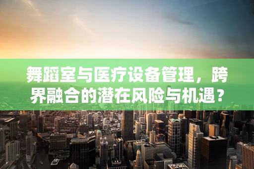 舞蹈室与医疗设备管理，跨界融合的潜在风险与机遇？