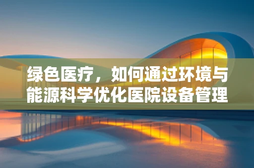 绿色医疗，如何通过环境与能源科学优化医院设备管理？