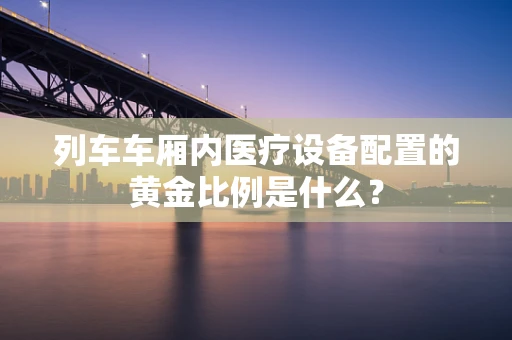 列车车厢内医疗设备配置的黄金比例是什么？