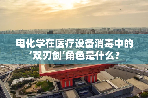 电化学在医疗设备消毒中的‘双刃剑’角色是什么？