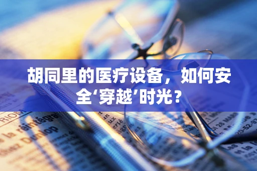 胡同里的医疗设备，如何安全‘穿越’时光？