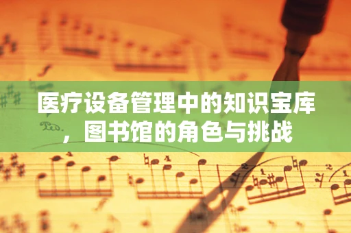 医疗设备管理中的知识宝库，图书馆的角色与挑战