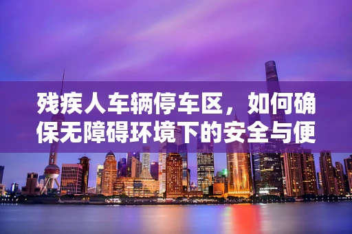残疾人车辆停车区，如何确保无障碍环境下的安全与便利？