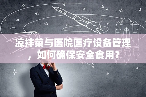 凉拌菜与医院医疗设备管理，如何确保安全食用？