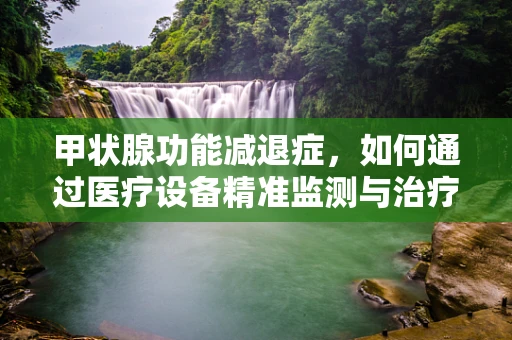 甲状腺功能减退症，如何通过医疗设备精准监测与治疗？