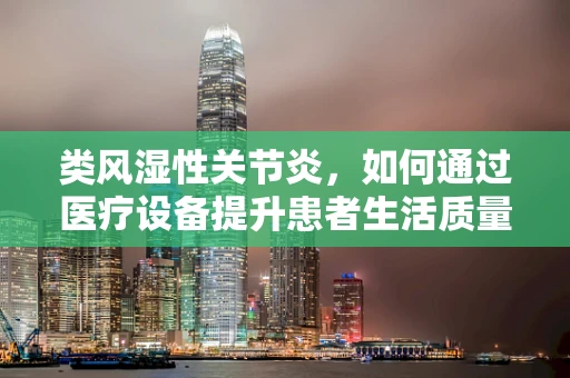 类风湿性关节炎，如何通过医疗设备提升患者生活质量？