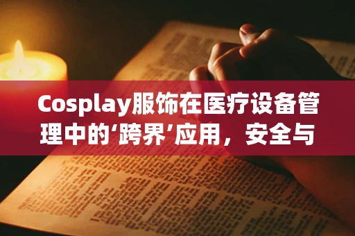 Cosplay服饰在医疗设备管理中的‘跨界’应用，安全与创意的平衡？