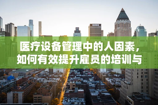 医疗设备管理中的人因素，如何有效提升雇员的培训与参与度？