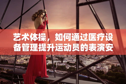 艺术体操，如何通过医疗设备管理提升运动员的表演安全？