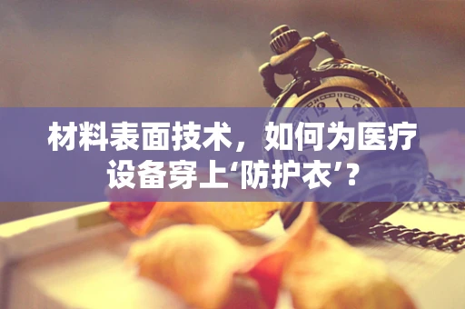 材料表面技术，如何为医疗设备穿上‘防护衣’？