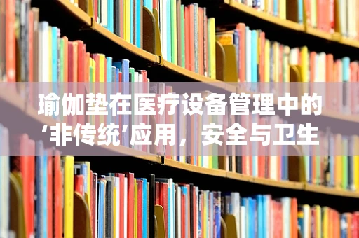 瑜伽垫在医疗设备管理中的‘非传统’应用，安全与卫生考量