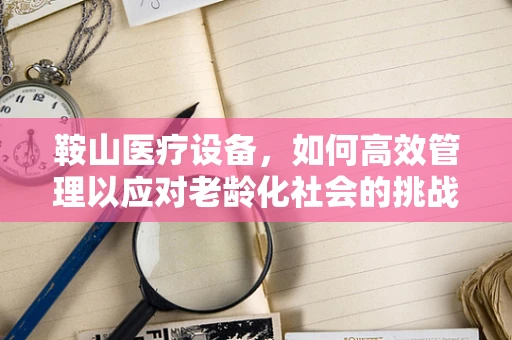 鞍山医疗设备，如何高效管理以应对老龄化社会的挑战？