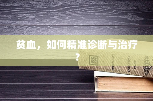 贫血，如何精准诊断与治疗？
