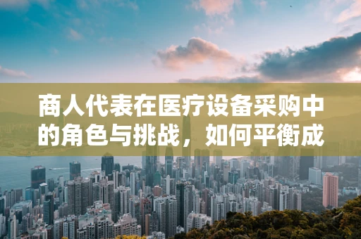 商人代表在医疗设备采购中的角色与挑战，如何平衡成本与质量？