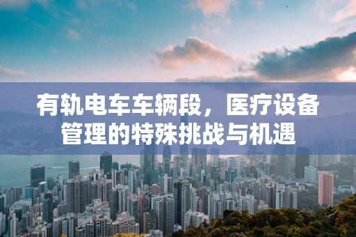 有轨电车车辆段，医疗设备管理的特殊挑战与机遇