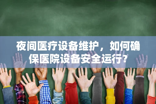 夜间医疗设备维护，如何确保医院设备安全运行？