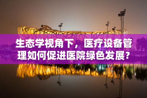 生态学视角下，医疗设备管理如何促进医院绿色发展？