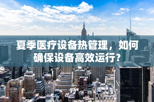 夏季医疗设备热管理，如何确保设备高效运行？