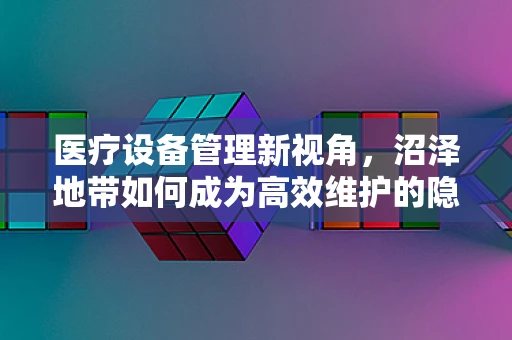 医疗设备管理新视角，沼泽地带如何成为高效维护的隐形挑战？