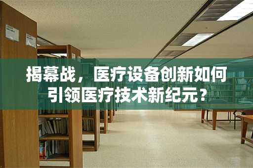 揭幕战，医疗设备创新如何引领医疗技术新纪元？