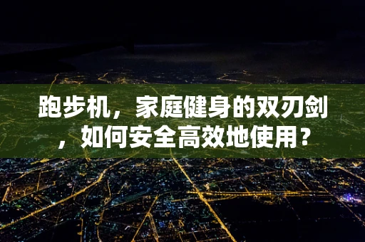 跑步机，家庭健身的双刃剑，如何安全高效地使用？