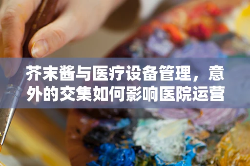 芥末酱与医疗设备管理，意外的交集如何影响医院运营？