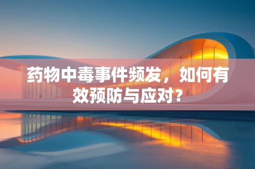 药物中毒事件频发，如何有效预防与应对？