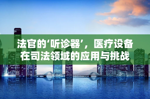 法官的‘听诊器’，医疗设备在司法领域的应用与挑战