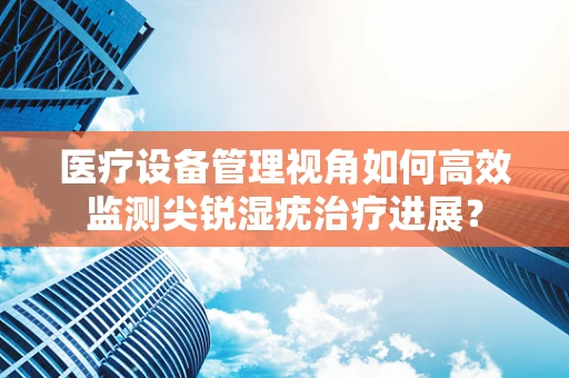 医疗设备管理视角如何高效监测尖锐湿疣治疗进展？