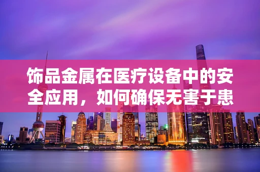 饰品金属在医疗设备中的安全应用，如何确保无害于患者？