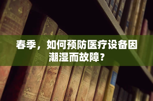 春季，如何预防医疗设备因潮湿而故障？