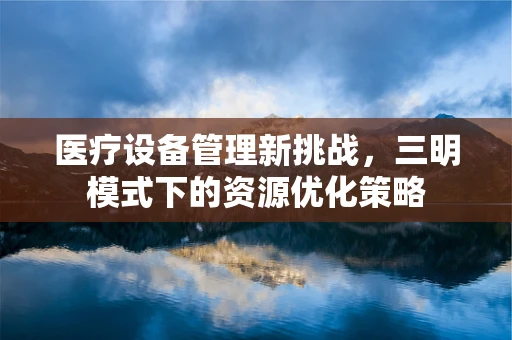 医疗设备管理新挑战，三明模式下的资源优化策略