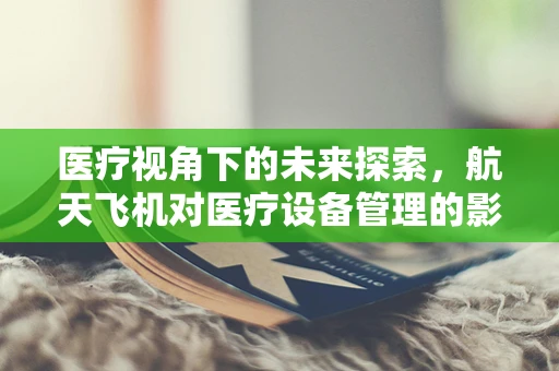 医疗视角下的未来探索，航天飞机对医疗设备管理的影响与启示
