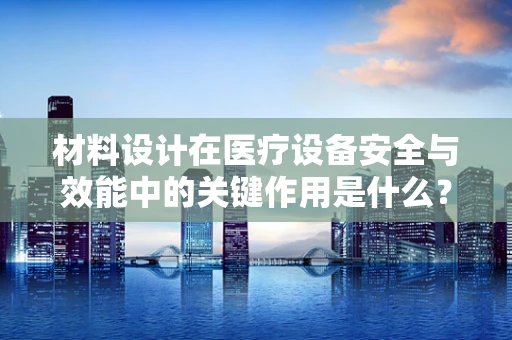 材料设计在医疗设备安全与效能中的关键作用是什么？