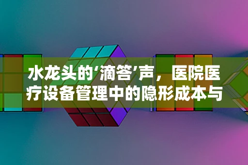 水龙头的‘滴答’声，医院医疗设备管理中的隐形成本与节能策略