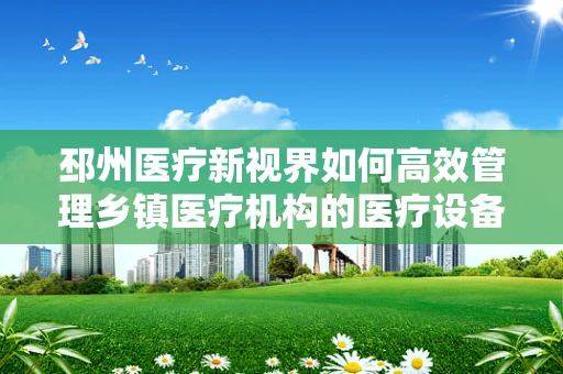 邳州医疗新视界如何高效管理乡镇医疗机构的医疗设备？
