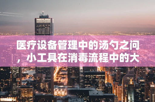 医疗设备管理中的汤勺之问，小工具在消毒流程中的大作用？