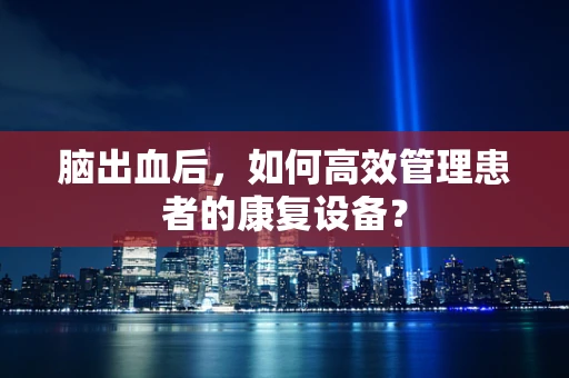 脑出血后，如何高效管理患者的康复设备？