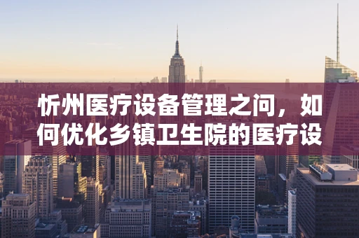 忻州医疗设备管理之问，如何优化乡镇卫生院的医疗设备维护策略？